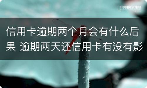 信用卡逾期两个月会有什么后果 逾期两天还信用卡有没有影响