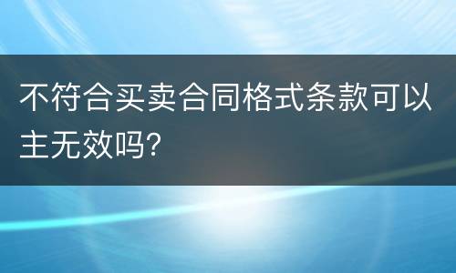 不符合买卖合同格式条款可以主无效吗？