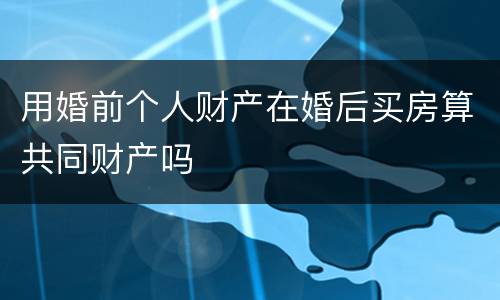 用婚前个人财产在婚后买房算共同财产吗