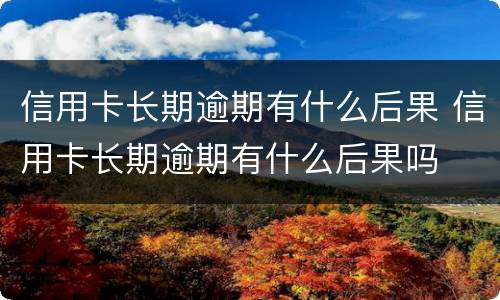 信用卡长期逾期有什么后果 信用卡长期逾期有什么后果吗