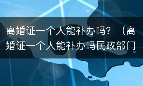 离婚证一个人能补办吗？（离婚证一个人能补办吗民政部门又查不到信息）