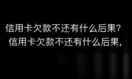 信用卡欠款不还有什么后果？ 信用卡欠款不还有什么后果,会给身边的亲人带来后果吗?