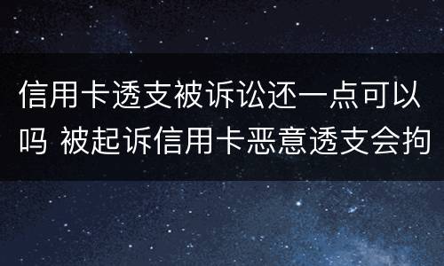 信用卡透支被诉讼还一点可以吗 被起诉信用卡恶意透支会拘留吗