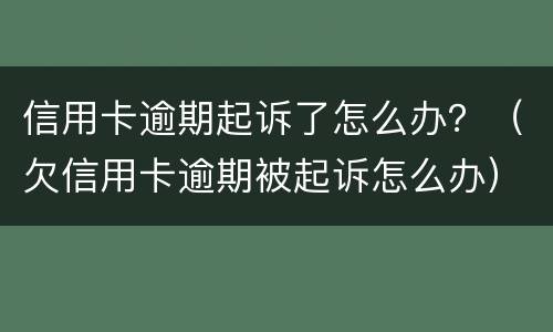 信用卡逾期起诉了怎么办？（欠信用卡逾期被起诉怎么办）