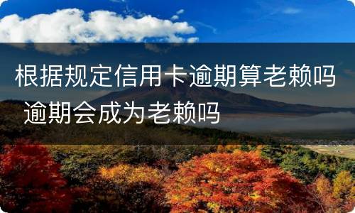 根据规定信用卡逾期算老赖吗 逾期会成为老赖吗