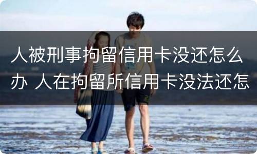 人被刑事拘留信用卡没还怎么办 人在拘留所信用卡没法还怎么办