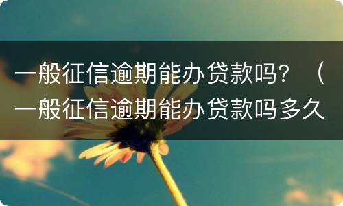 一般征信逾期能办贷款吗？（一般征信逾期能办贷款吗多久）
