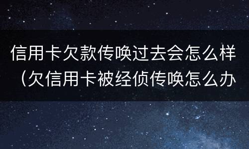 信用卡欠款传唤过去会怎么样（欠信用卡被经侦传唤怎么办）