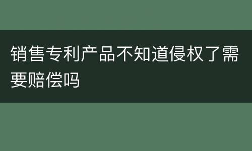 销售专利产品不知道侵权了需要赔偿吗