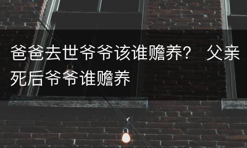 爸爸去世爷爷该谁赡养？ 父亲死后爷爷谁赡养