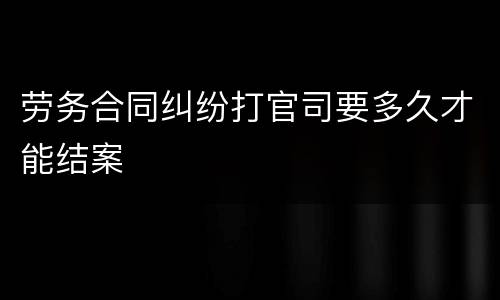 劳务合同纠纷打官司要多久才能结案
