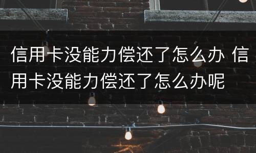 信用卡没能力偿还了怎么办 信用卡没能力偿还了怎么办呢