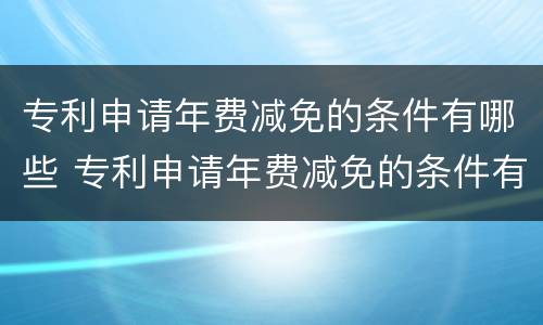 专利申请年费减免的条件有哪些 专利申请年费减免的条件有哪些呢