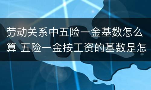 劳动关系中五险一金基数怎么算 五险一金按工资的基数是怎么计算