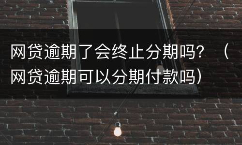 网贷逾期了会终止分期吗？（网贷逾期可以分期付款吗）