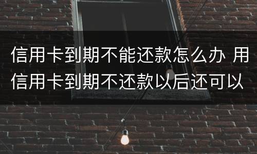 信用卡到期不能还款怎么办 用信用卡到期不还款以后还可以用吗