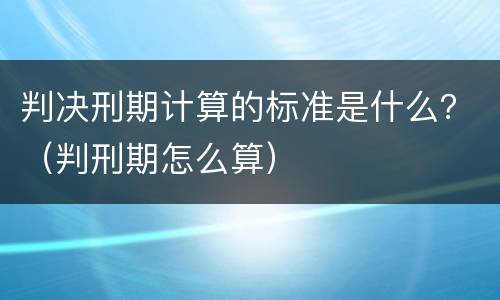 判决刑期计算的标准是什么？（判刑期怎么算）