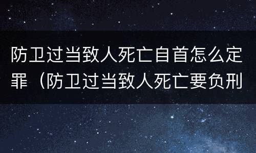 防卫过当致人死亡自首怎么定罪（防卫过当致人死亡要负刑事责任吗）