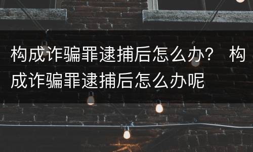 构成诈骗罪逮捕后怎么办？ 构成诈骗罪逮捕后怎么办呢