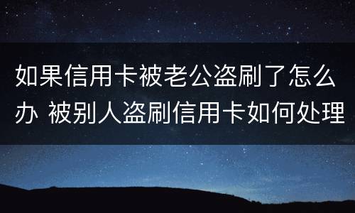 如果信用卡被老公盗刷了怎么办 被别人盗刷信用卡如何处理