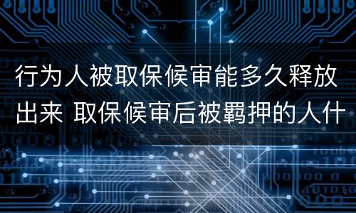 行为人被取保候审能多久释放出来 取保候审后被羁押的人什么时候释放