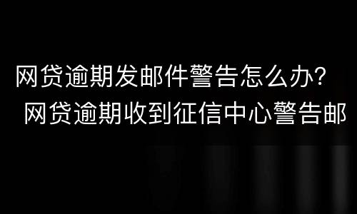 网贷逾期发邮件警告怎么办？ 网贷逾期收到征信中心警告邮件