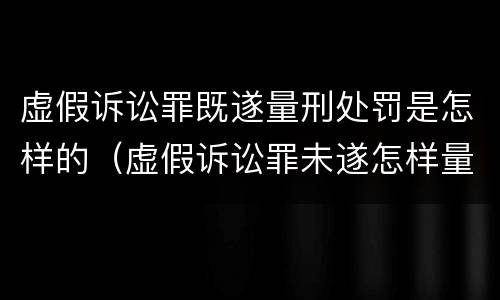 虚假诉讼罪既遂量刑处罚是怎样的（虚假诉讼罪未遂怎样量刑）