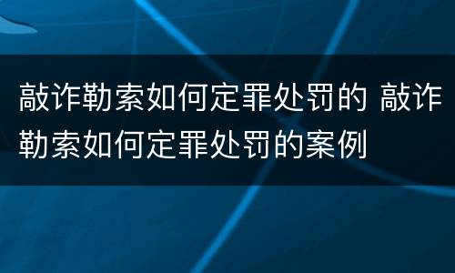 敲诈勒索如何定罪处罚的 敲诈勒索如何定罪处罚的案例