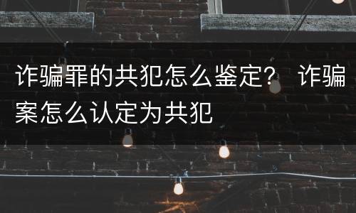 诈骗罪的共犯怎么鉴定？ 诈骗案怎么认定为共犯