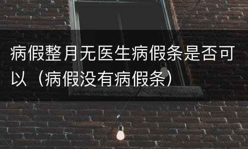 病假整月无医生病假条是否可以（病假没有病假条）