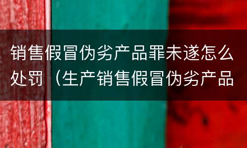 销售假冒伪劣产品罪未遂怎么处罚（生产销售假冒伪劣产品罪未遂）