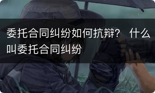 委托合同纠纷如何抗辩？ 什么叫委托合同纠纷