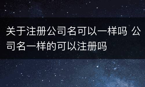 关于注册公司名可以一样吗 公司名一样的可以注册吗