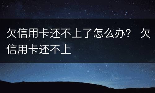欠信用卡还不上了怎么办？ 欠信用卡还不上