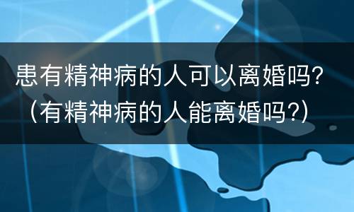 患有精神病的人可以离婚吗？（有精神病的人能离婚吗?）