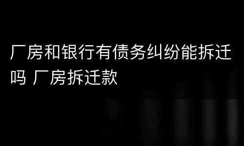 厂房和银行有债务纠纷能拆迁吗 厂房拆迁款