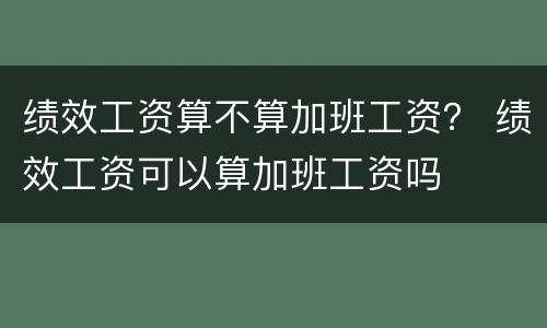 绩效工资算不算加班工资？ 绩效工资可以算加班工资吗
