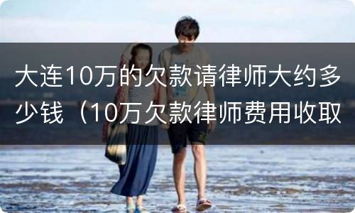 大连10万的欠款请律师大约多少钱（10万欠款律师费用收取标准）