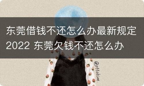 东莞借钱不还怎么办最新规定2022 东莞欠钱不还怎么办