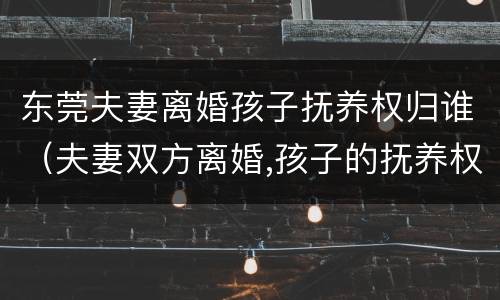 东莞夫妻离婚孩子抚养权归谁（夫妻双方离婚,孩子的抚养权归谁）