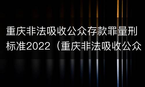 重庆非法吸收公众存款罪量刑标准2022（重庆非法吸收公众存款罪量刑标准2022最新）