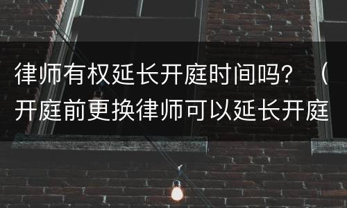 律师有权延长开庭时间吗？（开庭前更换律师可以延长开庭时间吗）