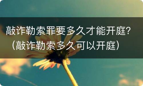 敲诈勒索罪要多久才能开庭？（敲诈勒索多久可以开庭）