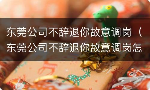 东莞公司不辞退你故意调岗（东莞公司不辞退你故意调岗怎么办）