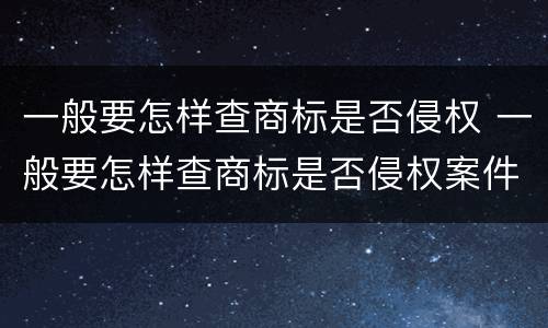 一般要怎样查商标是否侵权 一般要怎样查商标是否侵权案件