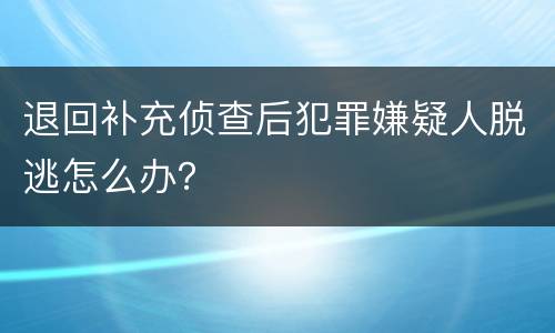 退回补充侦查后犯罪嫌疑人脱逃怎么办？