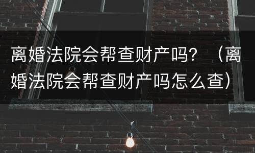 离婚法院会帮查财产吗？（离婚法院会帮查财产吗怎么查）
