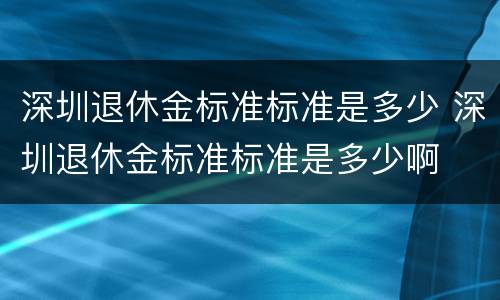 深圳退休金标准标准是多少 深圳退休金标准标准是多少啊