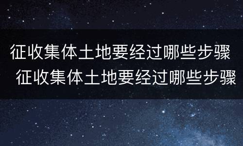 征收集体土地要经过哪些步骤 征收集体土地要经过哪些步骤确定