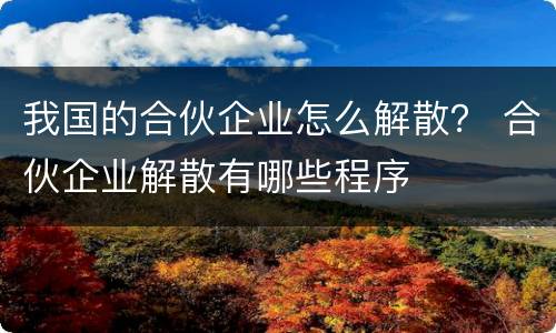 我国的合伙企业怎么解散？ 合伙企业解散有哪些程序